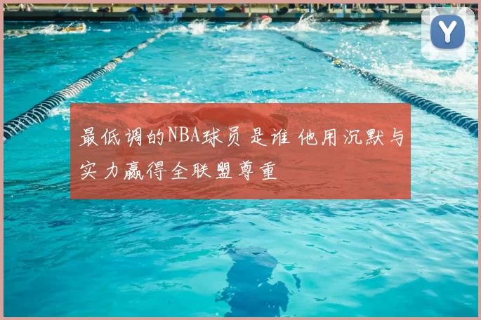 最低调的NBA球员是谁 他用沉默与实力赢得全联盟尊重