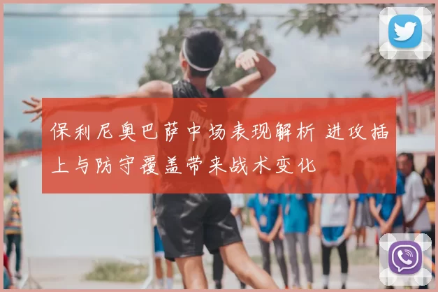 保利尼奥巴萨中场表现解析 进攻插上与防守覆盖带来战术变化