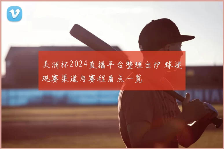 美洲杯2024直播平台整理出炉 球迷观赛渠道与赛程看点一览