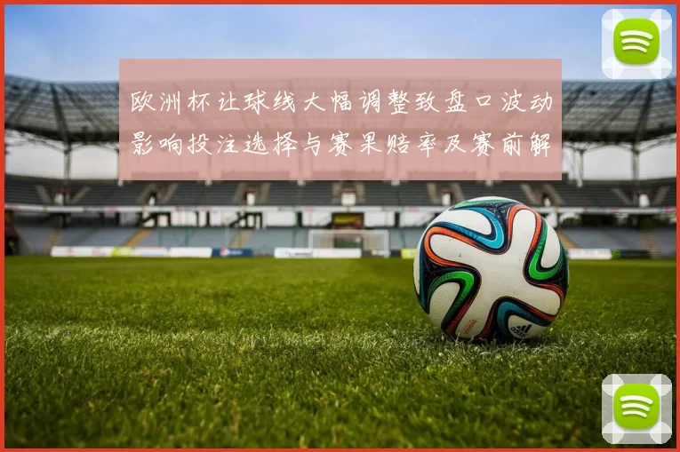 欧洲杯让球线大幅调整致盘口波动影响投注选择与赛果赔率及赛前解读