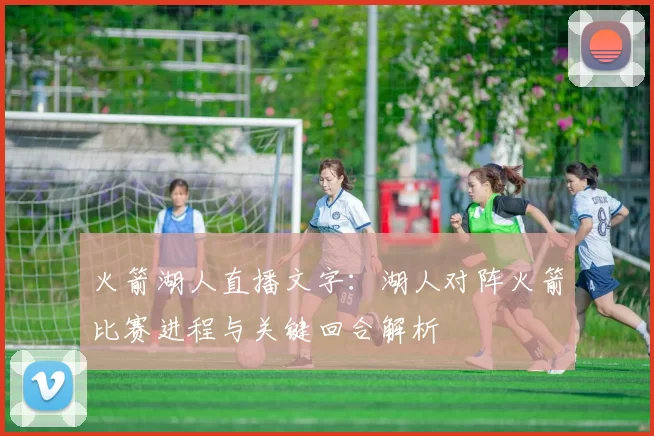 火箭湖人直播文字：湖人对阵火箭比赛进程与关键回合解析