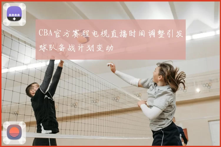 CBA官方赛程电视直播时间调整引发球队备战计划变动