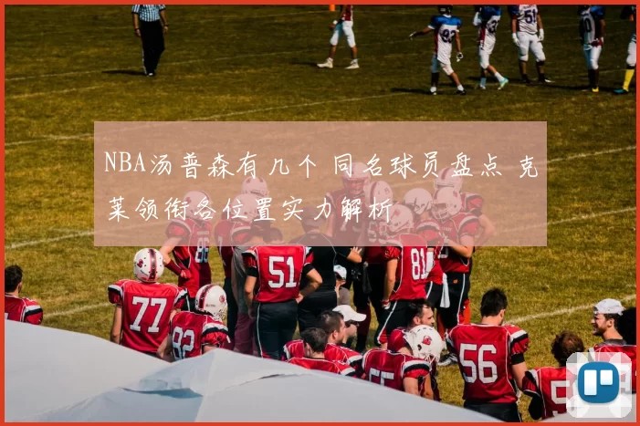 NBA汤普森有几个 同名球员盘点 克莱领衔各位置实力解析