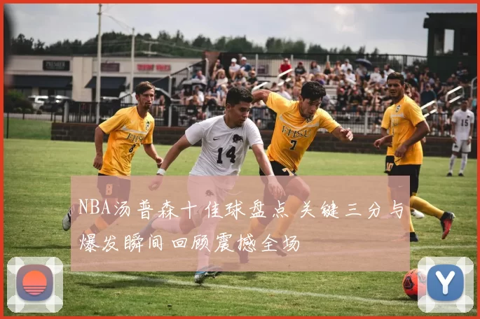 NBA汤普森十佳球盘点 关键三分与爆发瞬间回顾震撼全场