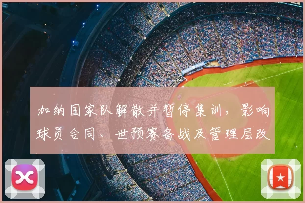加纳国家队解散并暂停集训，影响球员合同、世预赛备战及管理层改组