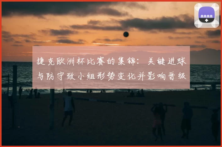 捷克欧洲杯比赛的集锦：关键进球与防守致小组形势变化并影响晋级概率