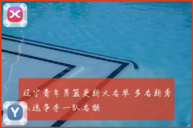 辽宁青年男篮更新大名单 多名新秀入选争夺一队名额
