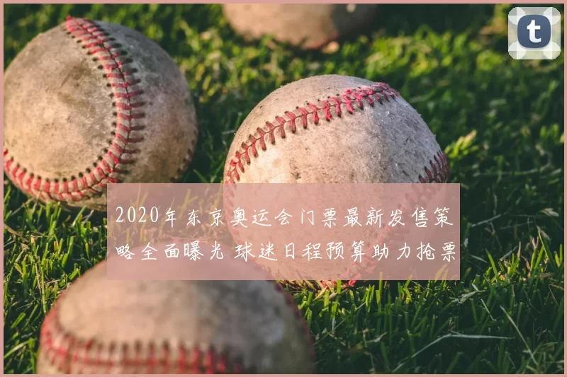 2020年东京奥运会门票最新发售策略全面曝光 球迷日程预算助力抢票