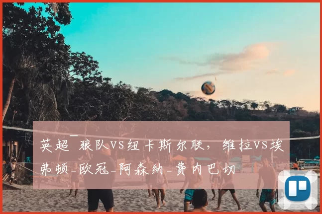 英超~狼队vs纽卡斯尔联，维拉vs埃弗顿_欧冠_阿森纳_费内巴切