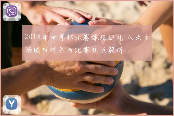 2018年世界杯比赛球场巡礼 八大主场城市特色与比赛焦点解析