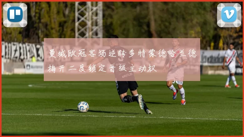 曼城欧冠客场逆转多特蒙德哈兰德梅开二度锁定晋级主动权
