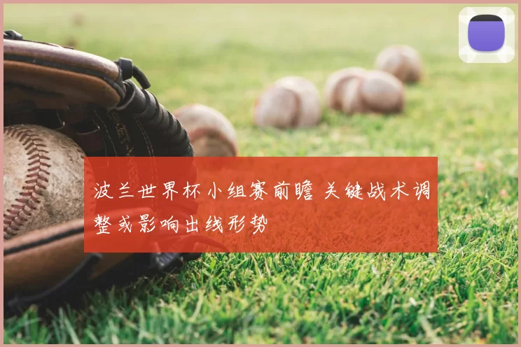 波兰世界杯小组赛前瞻 关键战术调整或影响出线形势