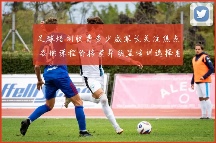 足球培训收费多少成家长关注焦点 各地课程价格差异明显培训选择看预算
