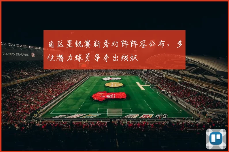 南区星锐赛新秀对阵阵容公布，多位潜力球员争夺出线权