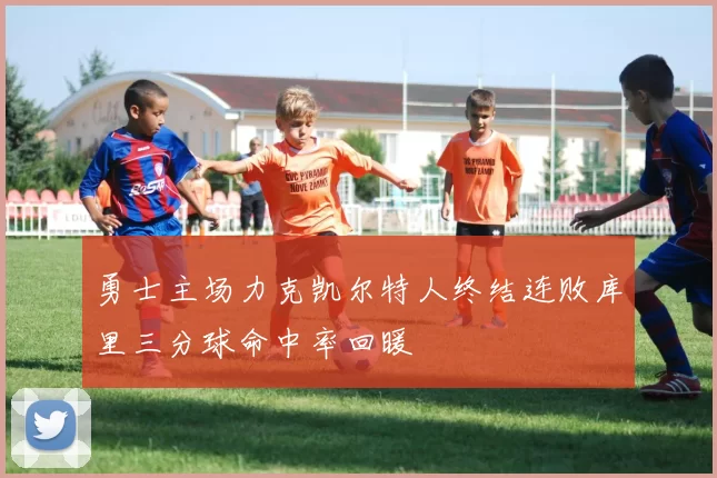 勇士主场力克凯尔特人终结连败库里三分球命中率回暖
