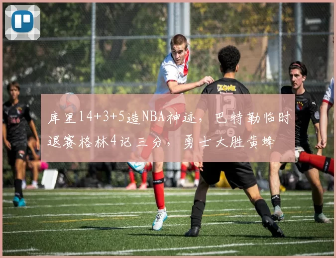 库里14+3+5造NBA神迹,巴特勒临时退赛格林4记三分,勇士大胜黄蜂