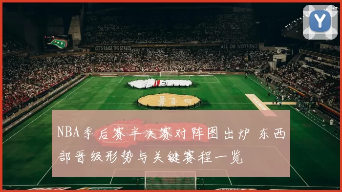 NBA季后赛半决赛对阵图出炉 东西部晋级形势与关键赛程一览