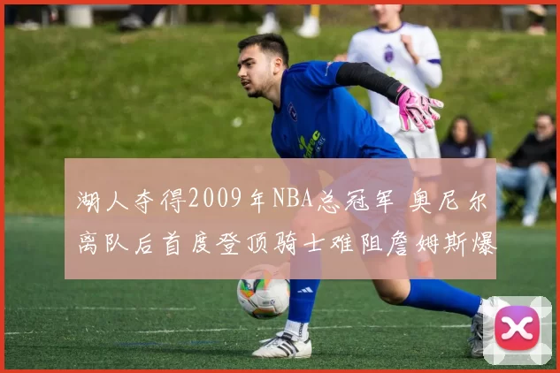 湖人夺得2009年NBA总冠军 奥尼尔离队后首度登顶骑士难阻詹姆斯爆发