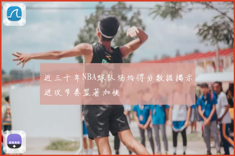近三十年NBA球队场均得分数据揭示进攻节奏显著加快