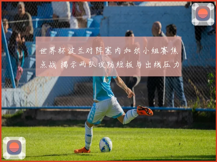 世界杯波兰对阵塞内加尔小组赛焦点战 揭示两队攻防短板与出线压力