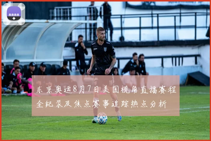 东京奥运8月7日美国视角直播赛程全纪录及焦点赛事追踪热点分析