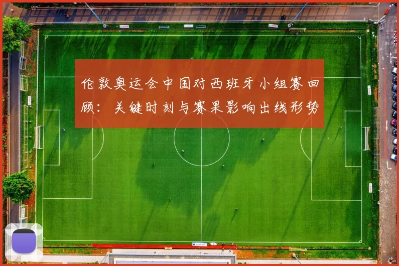 伦敦奥运会中国对西班牙小组赛回顾：关键时刻与赛果影响出线形势
