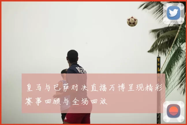 皇马与巴萨对决直播万博呈现精彩赛事回顾与全场回放
