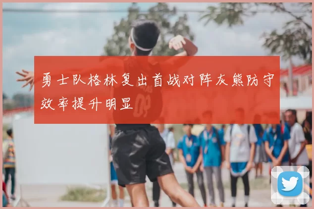 勇士队格林复出首战对阵灰熊防守效率提升明显