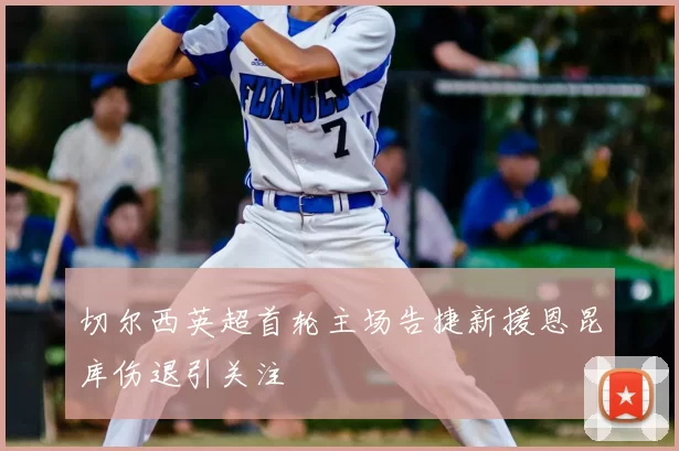 切尔西英超首轮主场告捷新援恩昆库伤退引关注