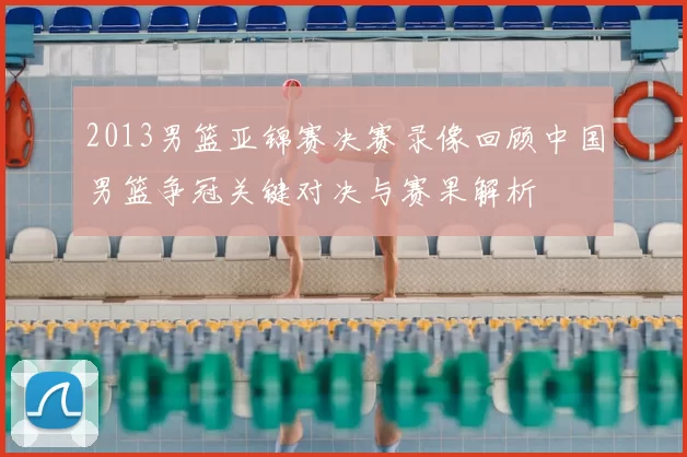 2013男篮亚锦赛决赛录像回顾中国男篮争冠关键对决与赛果解析