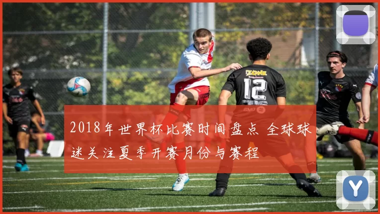 2018年世界杯比赛时间盘点 全球球迷关注夏季开赛月份与赛程