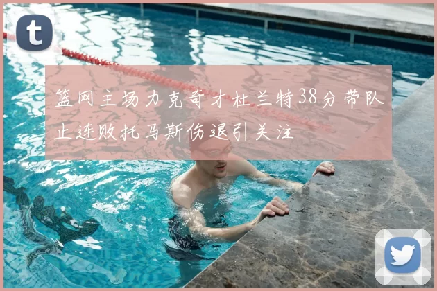 篮网主场力克奇才杜兰特38分带队止连败托马斯伤退引关注