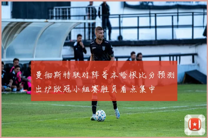 曼彻斯特联对阵哥本哈根比分预测出炉欧冠小组赛胜负看点集中