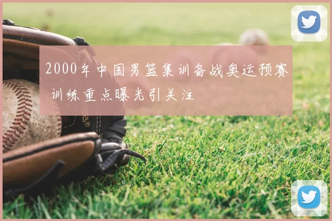 2000年中国男篮集训备战奥运预赛 训练重点曝光引关注