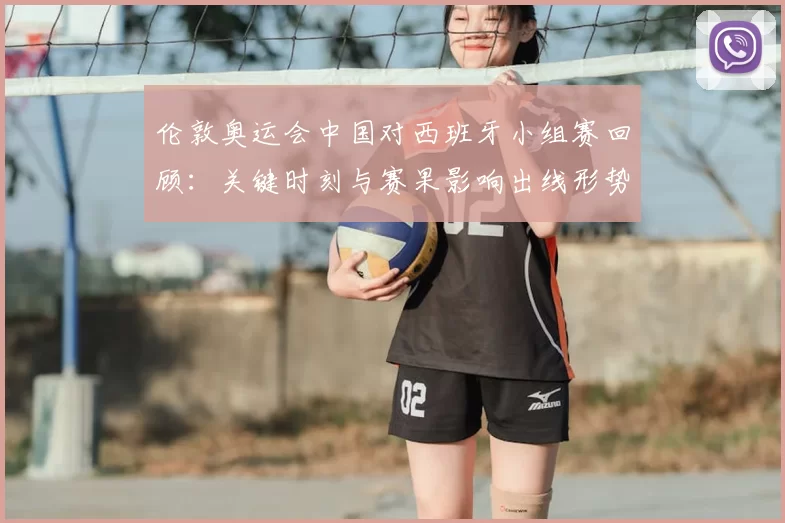 伦敦奥运会中国对西班牙小组赛回顾：关键时刻与赛果影响出线形势
