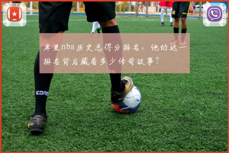 库里nba历史总得分排名，他的这一排名背后藏着多少传奇故事？