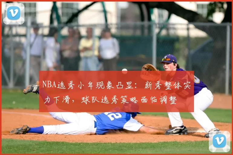 NBA选秀小年现象凸显:新秀整体实力下滑,球队选秀策略面临调整