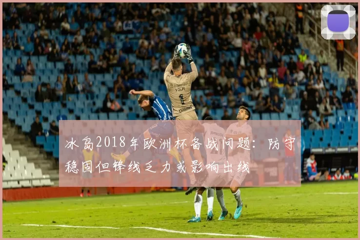 冰岛2018年欧洲杯备战问题：防守稳固但锋线乏力或影响出线