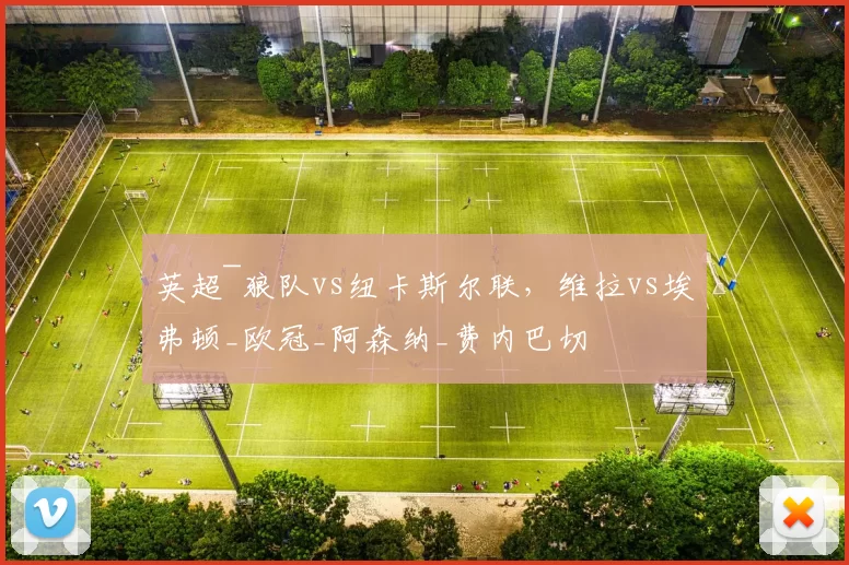 英超~狼队vs纽卡斯尔联，维拉vs埃弗顿_欧冠_阿森纳_费内巴切