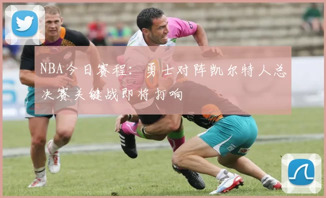 NBA今日赛程：勇士对阵凯尔特人总决赛关键战即将打响
