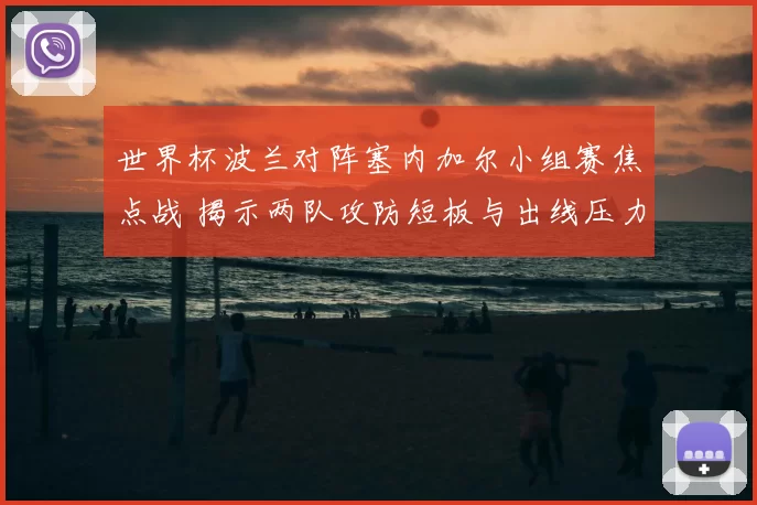 世界杯波兰对阵塞内加尔小组赛焦点战 揭示两队攻防短板与出线压力