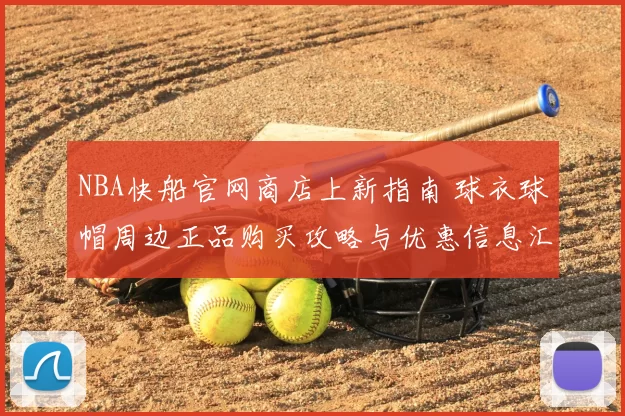 NBA快船官网商店上新指南 球衣球帽周边正品购买攻略与优惠信息汇总