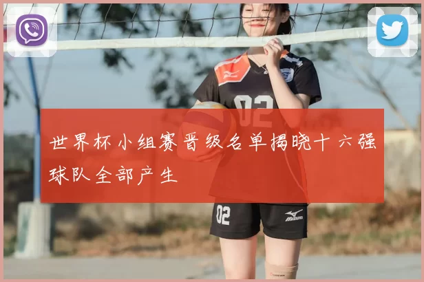 世界杯小组赛晋级名单揭晓十六强球队全部产生