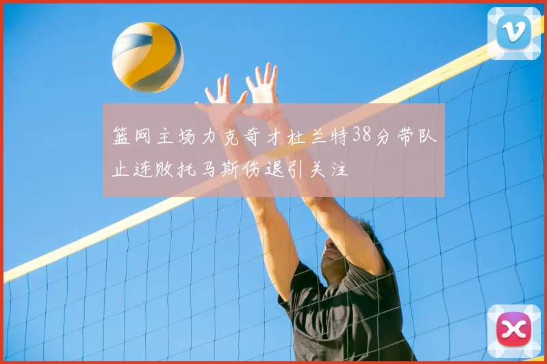 篮网主场力克奇才杜兰特38分带队止连败托马斯伤退引关注