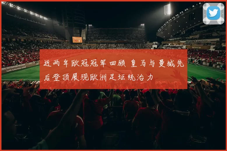 近两年欧冠冠军回顾 皇马与曼城先后登顶展现欧洲足坛统治力