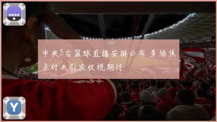 中央5台篮球直播安排公布 多场焦点对决引发收视期待