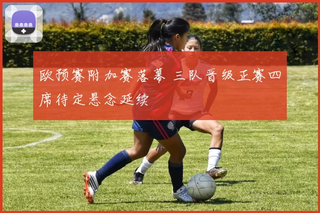 欧预赛附加赛落幕 三队晋级正赛四席待定悬念延续
