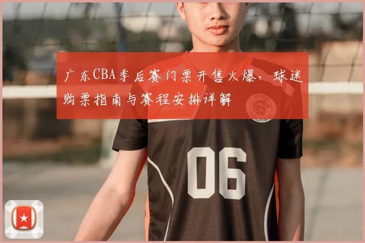 广东CBA季后赛门票开售火爆,球迷购票指南与赛程安排详解