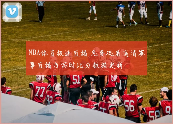 NBA体育极速直播 免费观看高清赛事直播与实时比分数据更新
