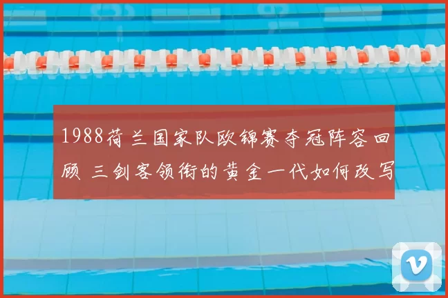 1988荷兰国家队欧锦赛夺冠阵容回顾 三剑客领衔的黄金一代如何改写欧洲足坛